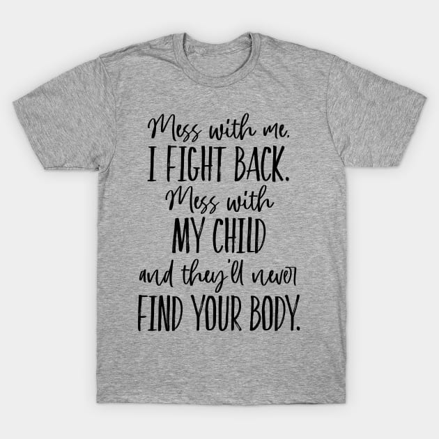 Mess with my Child, they'll never find your body. T-Shirt by TheStuffInBetween